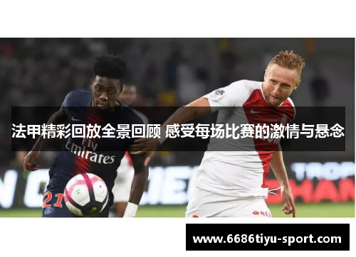 法甲精彩回放全景回顾 感受每场比赛的激情与悬念