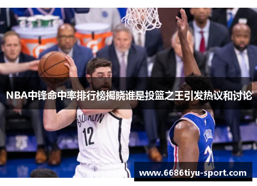 NBA中锋命中率排行榜揭晓谁是投篮之王引发热议和讨论