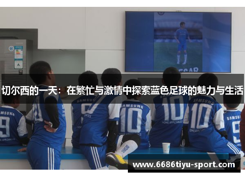 切尔西的一天：在繁忙与激情中探索蓝色足球的魅力与生活