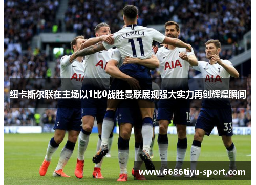 纽卡斯尔联在主场以1比0战胜曼联展现强大实力再创辉煌瞬间