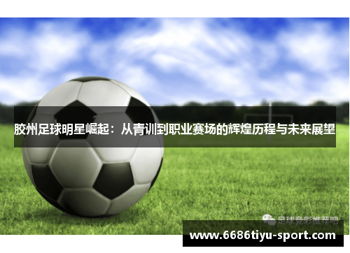胶州足球明星崛起：从青训到职业赛场的辉煌历程与未来展望