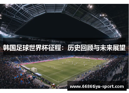 韩国足球世界杯征程：历史回顾与未来展望
