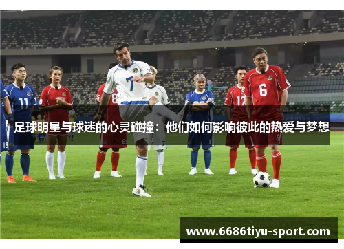 足球明星与球迷的心灵碰撞：他们如何影响彼此的热爱与梦想