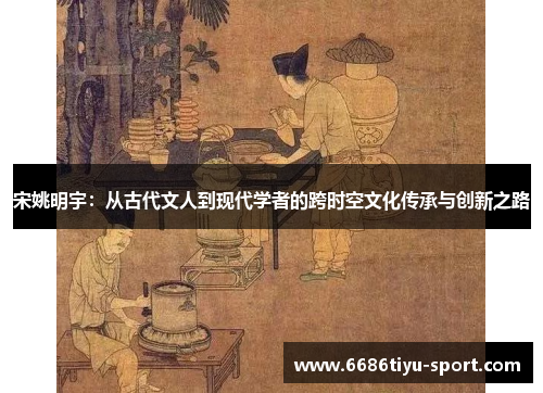 宋姚明宇：从古代文人到现代学者的跨时空文化传承与创新之路