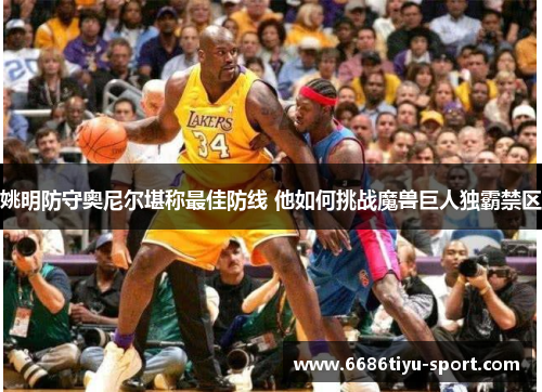 姚明防守奥尼尔堪称最佳防线 他如何挑战魔兽巨人独霸禁区