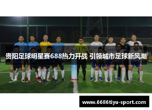贵阳足球明星赛688热力开战 引领城市足球新风潮