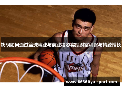 姚明如何通过篮球事业与商业投资实现财富积累与持续增长
