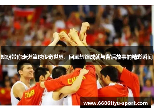 姚明带你走进篮球传奇世界，回顾辉煌成就与背后故事的精彩瞬间