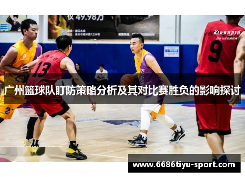 广州篮球队盯防策略分析及其对比赛胜负的影响探讨