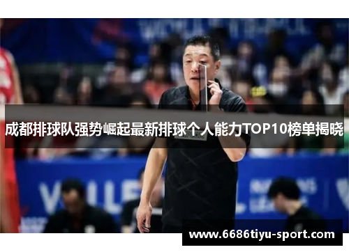 成都排球队强势崛起最新排球个人能力TOP10榜单揭晓