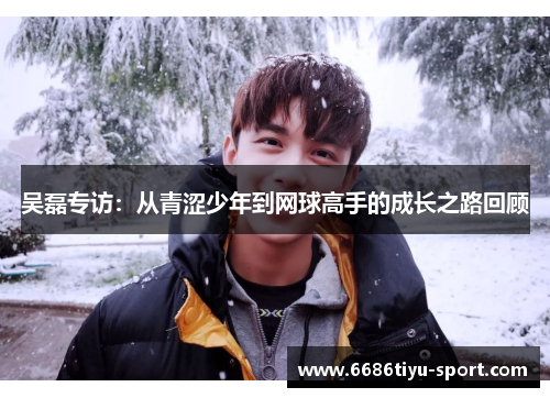 吴磊专访：从青涩少年到网球高手的成长之路回顾