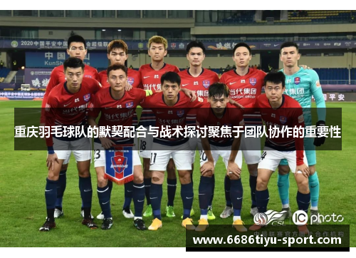 重庆羽毛球队的默契配合与战术探讨聚焦于团队协作的重要性