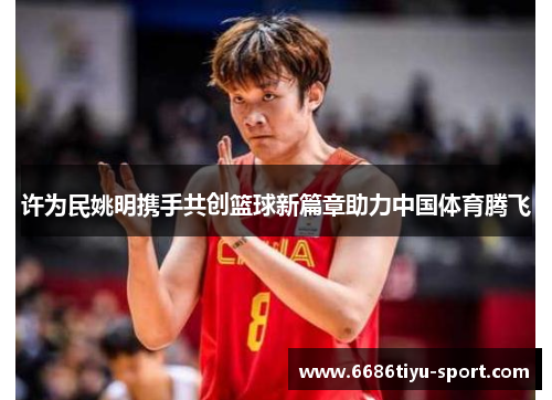 许为民姚明携手共创篮球新篇章助力中国体育腾飞