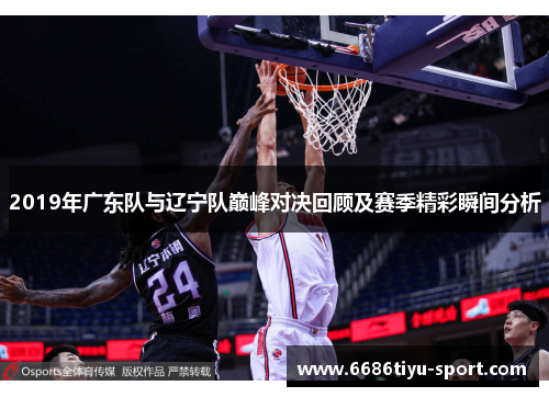 2019年广东队与辽宁队巅峰对决回顾及赛季精彩瞬间分析