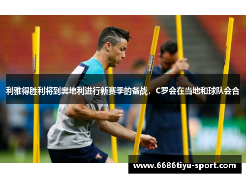 利雅得胜利将到奥地利进行新赛季的备战，C罗会在当地和球队会合
