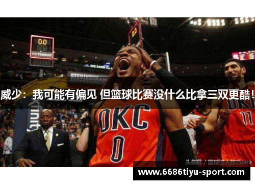 威少：我可能有偏见 但篮球比赛没什么比拿三双更酷！