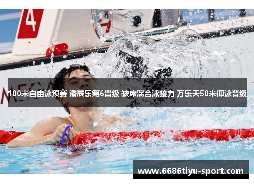 100米自由泳预赛 潘展乐第6晋级 缺席混合泳接力 万乐天50米仰泳晋级