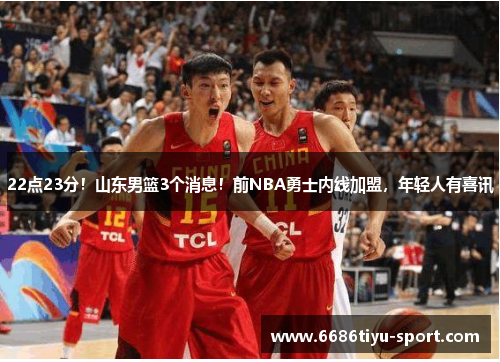 22点23分！山东男篮3个消息！前NBA勇士内线加盟，年轻人有喜讯