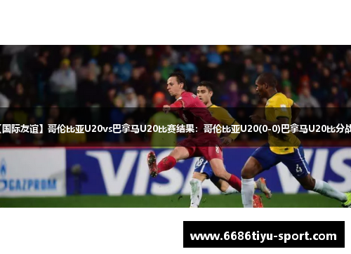 【国际友谊】哥伦比亚U20vs巴拿马U20比赛结果：哥伦比亚U20(0-0)巴拿马U20比分战报