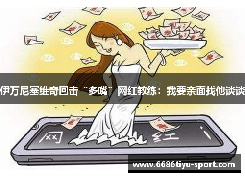 伊万尼塞维奇回击“多嘴”网红教练：我要亲面找他谈谈