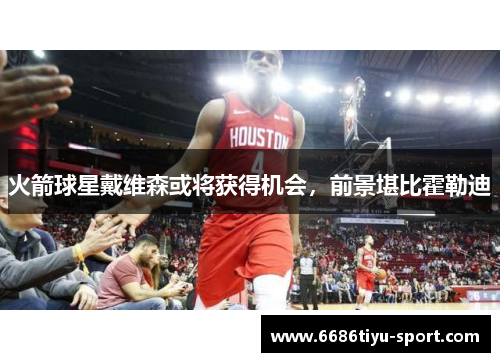 火箭球星戴维森或将获得机会，前景堪比霍勒迪