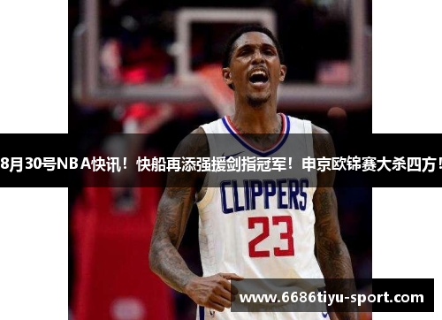8月30号NBA快讯！快船再添强援剑指冠军！申京欧锦赛大杀四方！