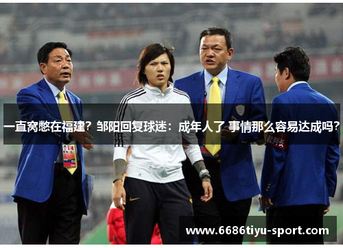 一直窝憋在福建？邹阳回复球迷：成年人了 事情那么容易达成吗？